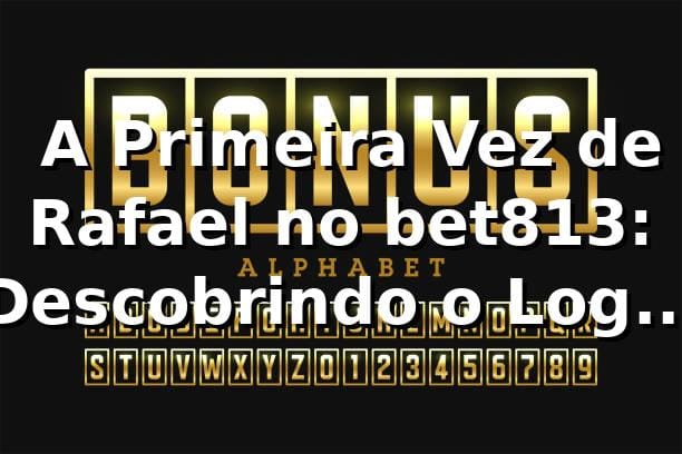 🎯 A Primeira Vez de Rafael no bet813: Descobrindo o Login Perfeito